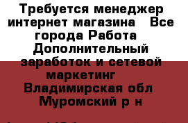  Требуется менеджер интернет-магазина - Все города Работа » Дополнительный заработок и сетевой маркетинг   . Владимирская обл.,Муромский р-н